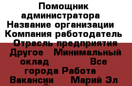 Помощник администратора › Название организации ­ Компания-работодатель › Отрасль предприятия ­ Другое › Минимальный оклад ­ 25 000 - Все города Работа » Вакансии   . Марий Эл респ.,Йошкар-Ола г.